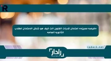 «فرصة مميزة» امتحان قدرات الفنون الت كيف هو شكل الامتحان لطلاب الثانوية العامة